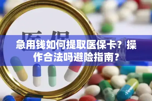 急用钱如何提取医保卡？操作合法吗避险指南？